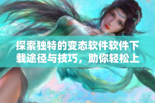 探索独特的变态软件软件下载途径与技巧，助你轻松上手