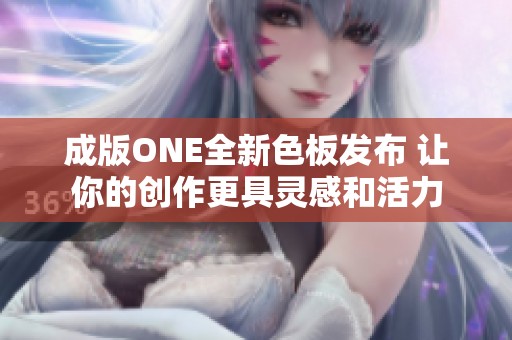 成版ONE全新色板发布 让你的创作更具灵感和活力