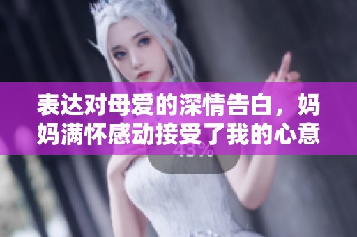 表达对母爱的深情告白，妈妈满怀感动接受了我的心意