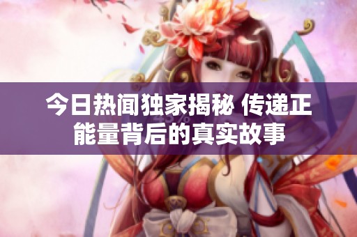 今日热闻独家揭秘 传递正能量背后的真实故事