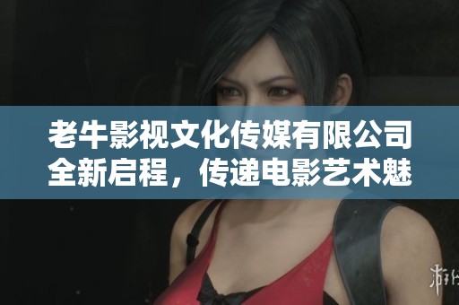 老牛影视文化传媒有限公司全新启程，传递电影艺术魅力