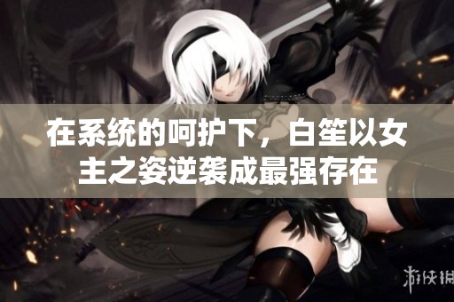 在系统的呵护下，白笙以女主之姿逆袭成最强存在