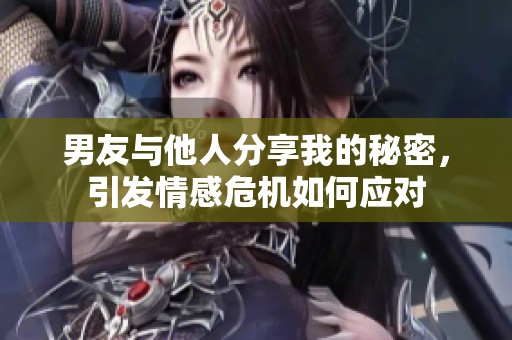 男友与他人分享我的秘密，引发情感危机如何应对