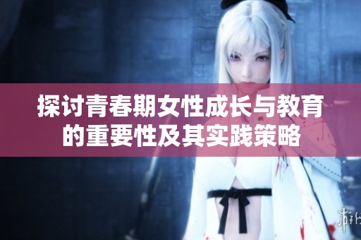 探讨青春期女性成长与教育的重要性及其实践策略