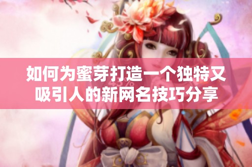 如何为蜜芽打造一个独特又吸引人的新网名技巧分享