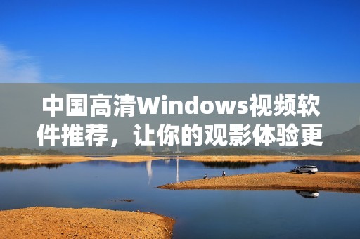 中国高清Windows视频软件推荐，让你的观影体验更佳