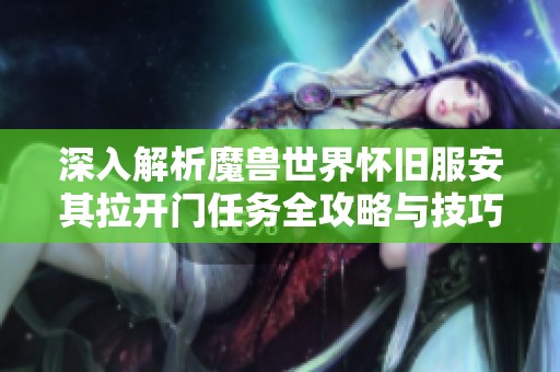 深入解析魔兽世界怀旧服安其拉开门任务全攻略与技巧
