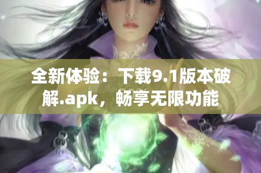 全新体验：下载9.1版本破解.apk，畅享无限功能