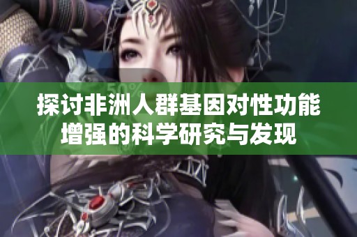 探讨非洲人群基因对性功能增强的科学研究与发现