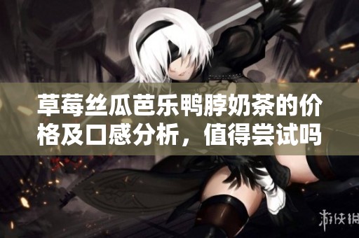 草莓丝瓜芭乐鸭脖奶茶的价格及口感分析，值得尝试吗
