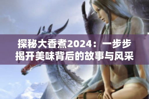 探秘大香煮2024：一步步揭开美味背后的故事与风采