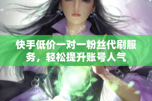 快手低价一对一粉丝代刷服务，轻松提升账号人气