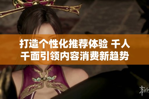 打造个性化推荐体验 千人千面引领内容消费新趋势