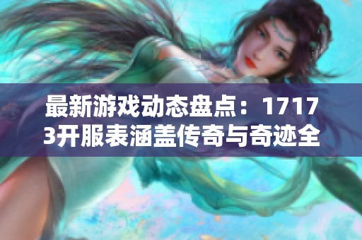 最新游戏动态盘点：17173开服表涵盖传奇与奇迹全新资讯