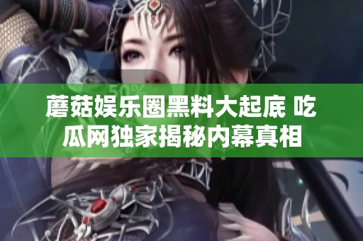 蘑菇娱乐圈黑料大起底 吃瓜网独家揭秘内幕真相