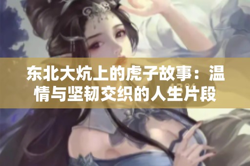 东北大炕上的虎子故事：温情与坚韧交织的人生片段