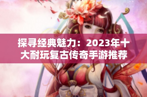 探寻经典魅力：2023年十大耐玩复古传奇手游推荐