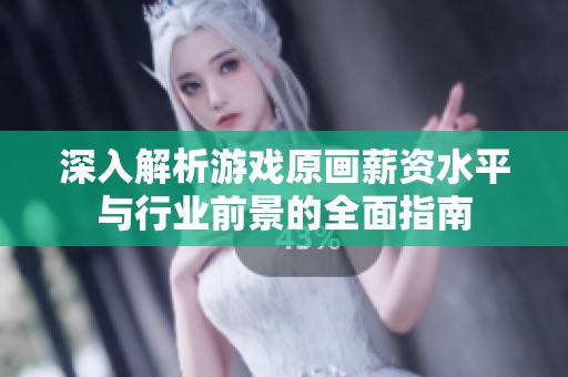 深入解析游戏原画薪资水平与行业前景的全面指南