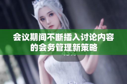 会议期间不断插入讨论内容的会务管理新策略