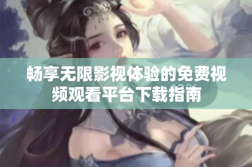 畅享无限影视体验的免费视频观看平台下载指南