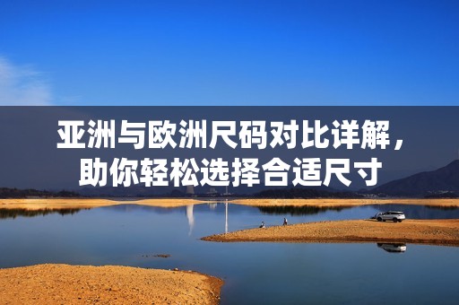 亚洲与欧洲尺码对比详解，助你轻松选择合适尺寸