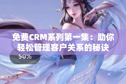 免费CRM系列第一集：助你轻松管理客户关系的秘诀