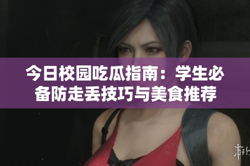 今日校园吃瓜指南：学生必备防走丢技巧与美食推荐
