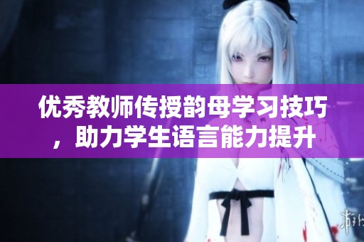 优秀教师传授韵母学习技巧，助力学生语言能力提升