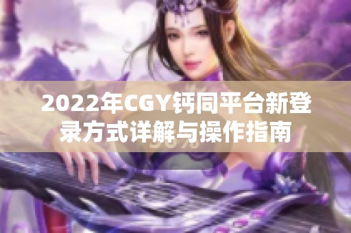 2022年CGY钙同平台新登录方式详解与操作指南
