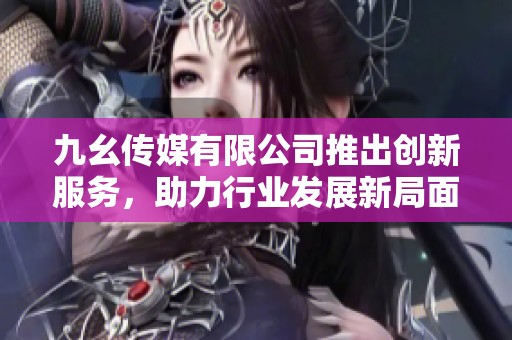 九幺传媒有限公司推出创新服务，助力行业发展新局面