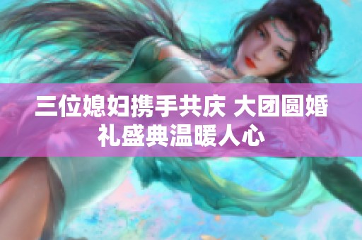 三位媳妇携手共庆 大团圆婚礼盛典温暖人心