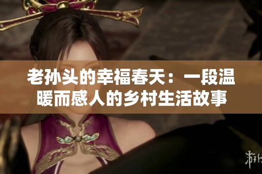 老孙头的幸福春天：一段温暖而感人的乡村生活故事