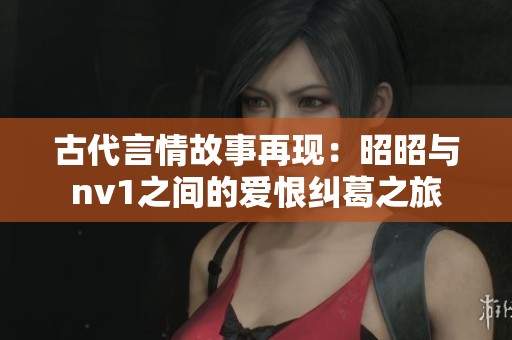 古代言情故事再现：昭昭与nv1之间的爱恨纠葛之旅