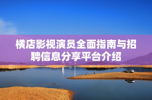 横店影视演员全面指南与招聘信息分享平台介绍