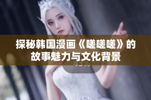 探秘韩国漫画《嗟嗟嗟》的故事魅力与文化背景