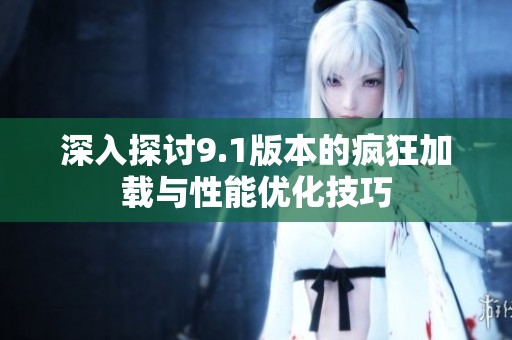 深入探讨9.1版本的疯狂加载与性能优化技巧