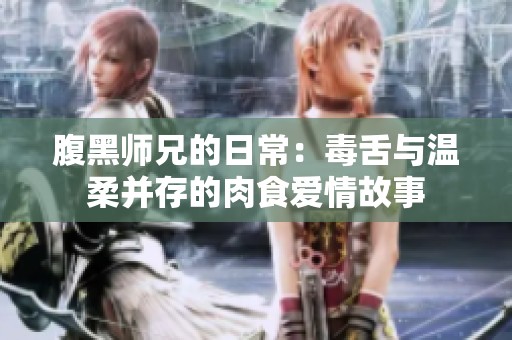 腹黑师兄的日常：毒舌与温柔并存的肉食爱情故事