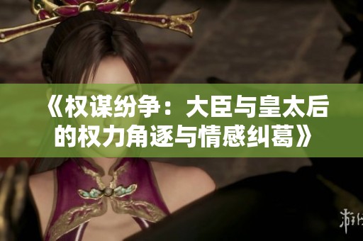 《权谋纷争：大臣与皇太后的权力角逐与情感纠葛》