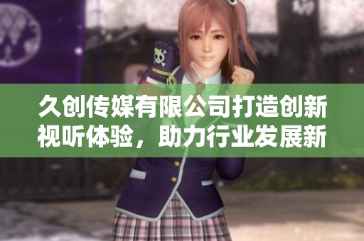 久创传媒有限公司打造创新视听体验，助力行业发展新阶段