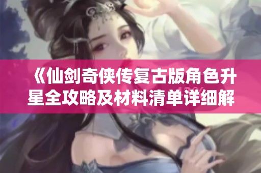 《仙剑奇侠传复古版角色升星全攻略及材料清单详细解析》