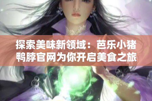 探索美味新领域：芭乐小猪鸭脖官网为你开启美食之旅