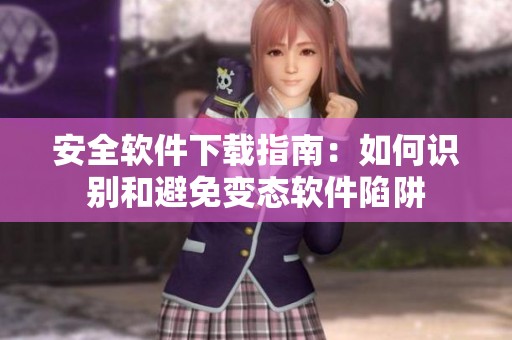 安全软件下载指南：如何识别和避免变态软件陷阱
