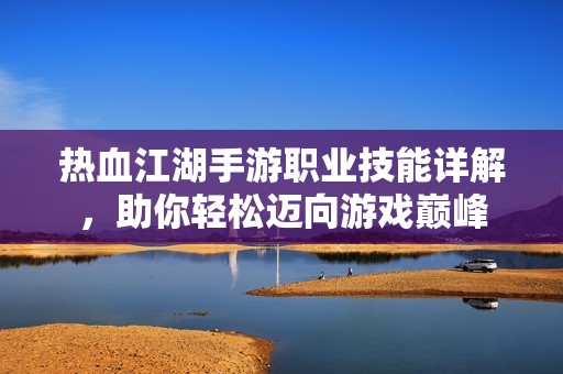 热血江湖手游职业技能详解，助你轻松迈向游戏巅峰