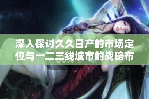 深入探讨久久日产的市场定位与一二三线城市的战略布局