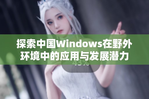 探索中国Windows在野外环境中的应用与发展潜力