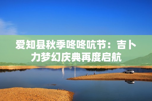 爱知县秋季咚咚吭节：吉卜力梦幻庆典再度启航
