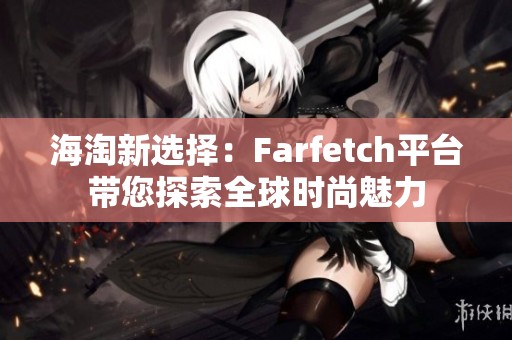 海淘新选择：Farfetch平台带您探索全球时尚魅力