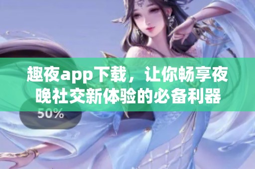 趣夜app下载，让你畅享夜晚社交新体验的必备利器