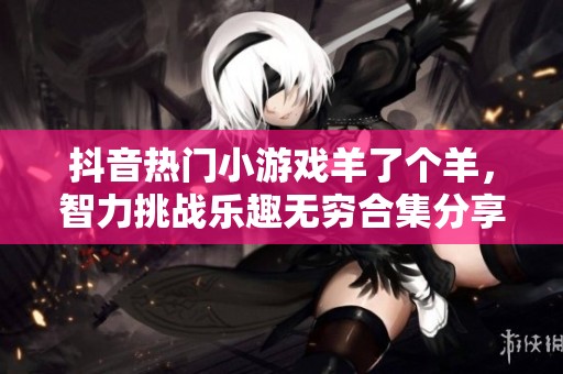 抖音热门小游戏羊了个羊，智力挑战乐趣无穷合集分享