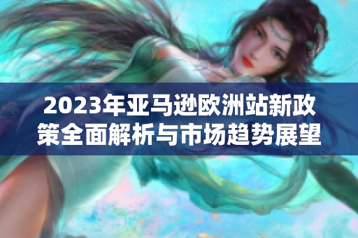 2023年亚马逊欧洲站新政策全面解析与市场趋势展望